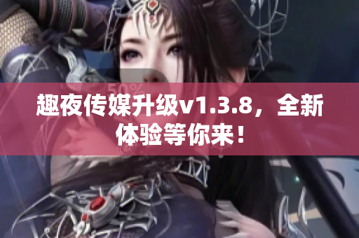 趣夜传媒升级v1.3.8，全新体验等你来！