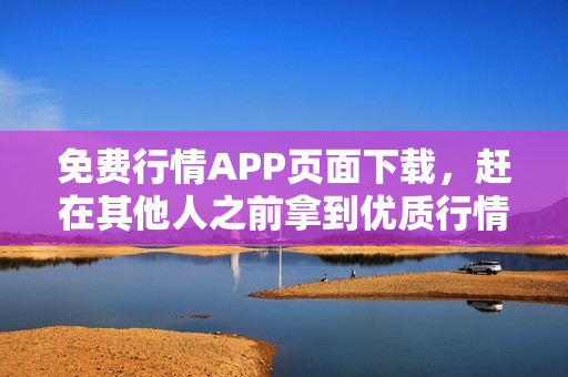 免费行情APP页面下载，赶在其他人之前拿到优质行情解读！