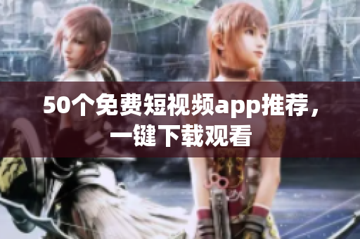 50个免费短视频app推荐，一键下载观看