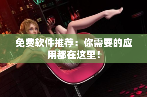 免费软件推荐：你需要的应用都在这里！