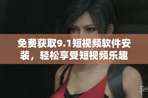 免费获取9.1短视频软件安装，轻松享受短视频乐趣