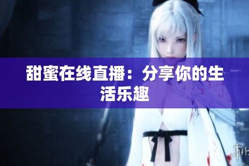 甜蜜在线直播：分享你的生活乐趣