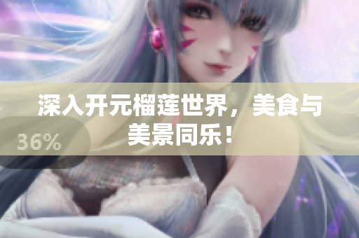 深入开元榴莲世界，美食与美景同乐！