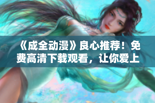 《成全动漫》良心推荐！免费高清下载观看，让你爱上二次元！