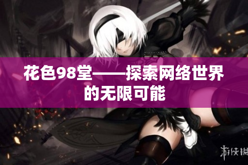 花色98堂——探索网络世界的无限可能