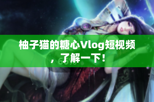 柚子猫的糖心Vlog短视频，了解一下！