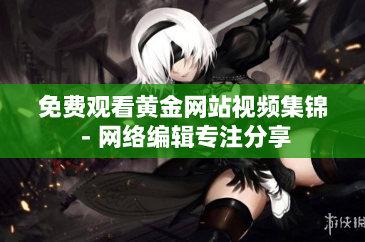 免费观看黄金网站视频集锦 - 网络编辑专注分享