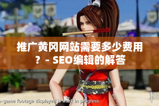推广黄冈网站需要多少费用？- SEO编辑的解答