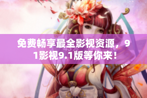 免费畅享最全影视资源，9 1影视9.1版等你来！
