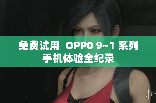 免费试用  OPP0 9~1 系列手机体验全纪录