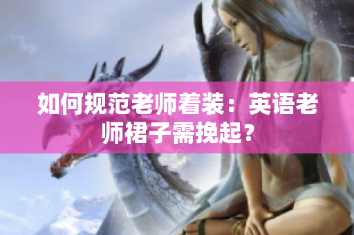 如何规范老师着装：英语老师裙子需挽起？