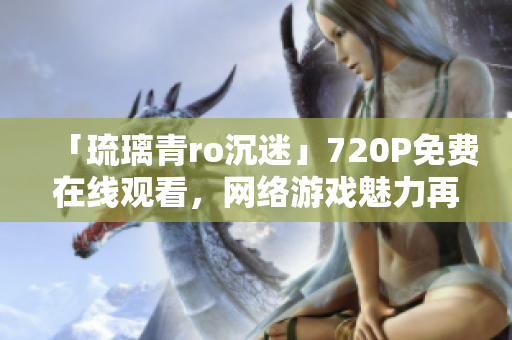 「琉璃青ro沉迷」720P免费在线观看，网络游戏魅力再现！