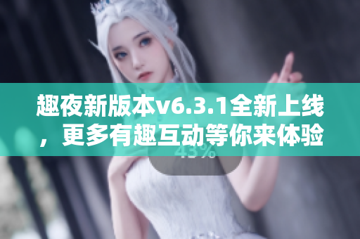 趣夜新版本v6.3.1全新上线，更多有趣互动等你来体验！