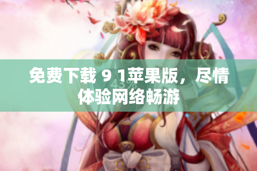 免费下载 9 1苹果版，尽情体验网络畅游