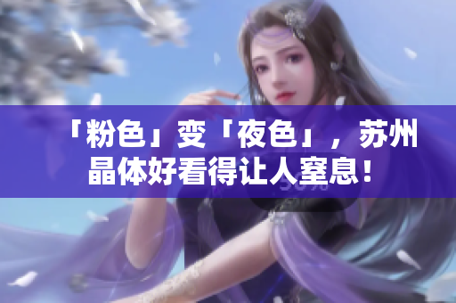 「粉色」变「夜色」，苏州晶体好看得让人窒息！