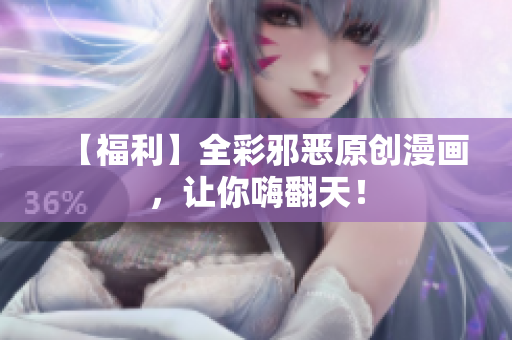 【福利】全彩邪恶原创漫画，让你嗨翻天！
