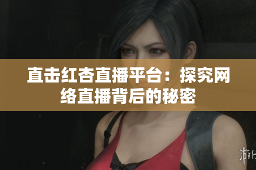 直击红杏直播平台：探究网络直播背后的秘密