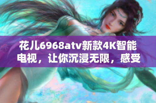 花儿6968atv新款4K智能电视，让你沉浸无限，感受夜色温柔