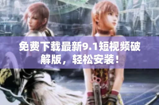 免费下载最新9.1短视频破解版，轻松安装！