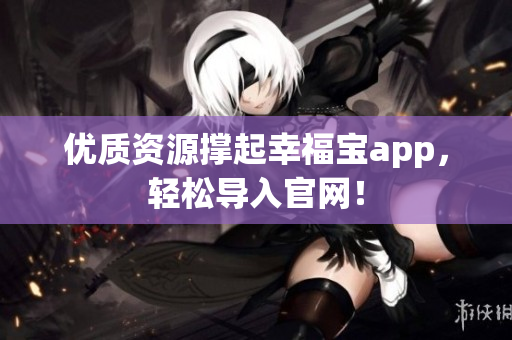 优质资源撑起幸福宝app，轻松导入官网！