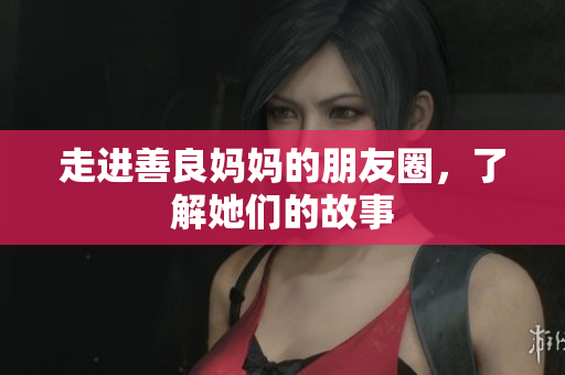 走进善良妈妈的朋友圈，了解她们的故事