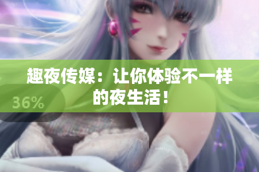 趣夜传媒：让你体验不一样的夜生活！
