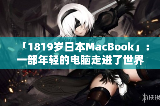 「1819岁日本MacBook」：一部年轻的电脑走进了世界