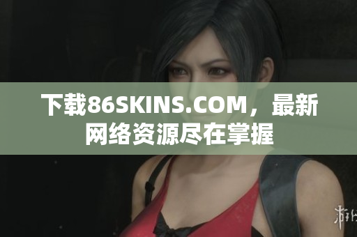 下载86SKINS.COM，最新网络资源尽在掌握