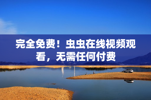 完全免费！虫虫在线视频观看，无需任何付费