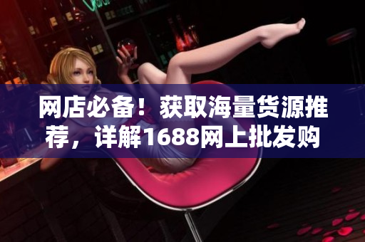 网店必备！获取海量货源推荐，详解1688网上批发购物