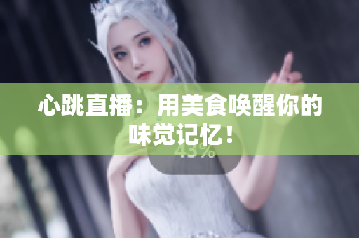 心跳直播：用美食唤醒你的味觉记忆！