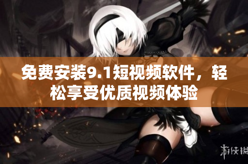 免费安装9.1短视频软件，轻松享受优质视频体验