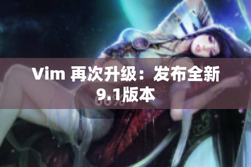 Vim 再次升级：发布全新9.1版本