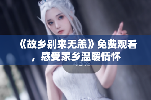 《故乡别来无恙》免费观看，感受家乡温暖情怀