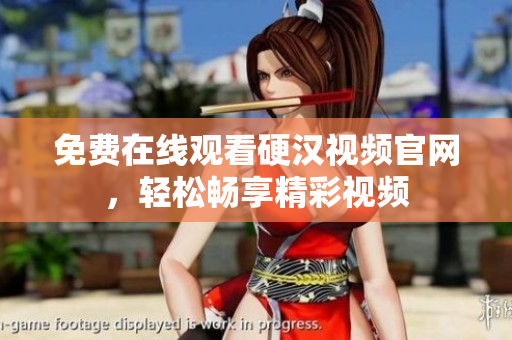 免费在线观看硬汉视频官网，轻松畅享精彩视频