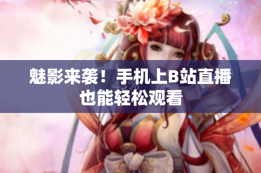 魅影来袭！手机上B站直播也能轻松观看