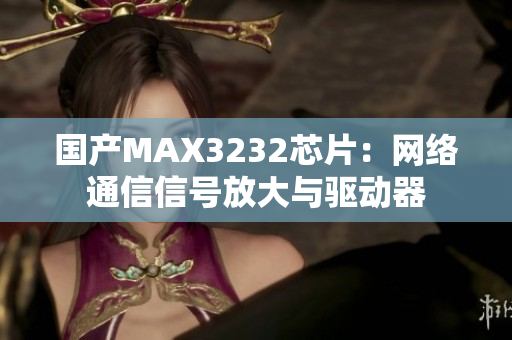国产MAX3232芯片：网络通信信号放大与驱动器