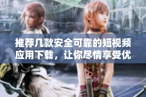 推荐几款安全可靠的短视频应用下载，让你尽情享受优质视觉盛宴！