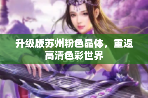 升级版苏州粉色晶体，重返高清色彩世界
