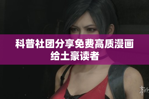 科普社团分享免费高质漫画给土豪读者