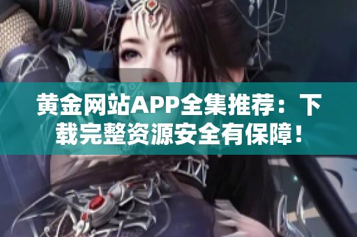 黄金网站APP全集推荐：下载完整资源安全有保障！