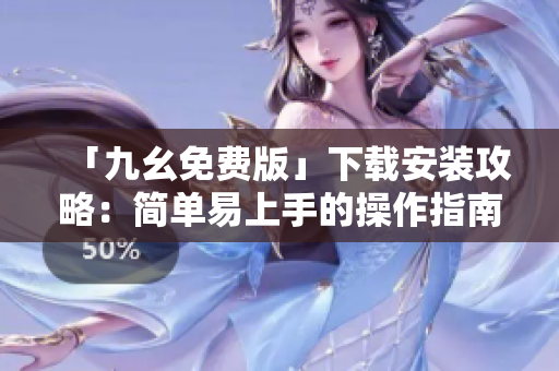 「九幺免费版」下载安装攻略：简单易上手的操作指南