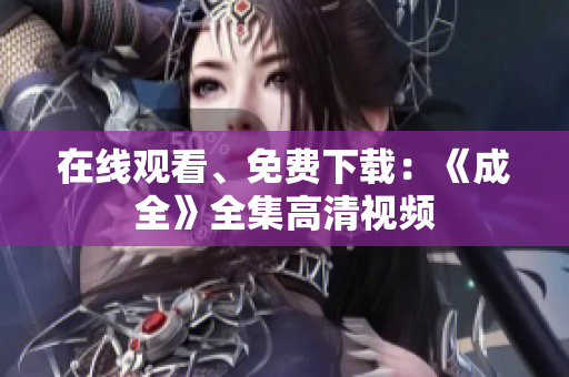 在线观看、免费下载：《成全》全集高清视频