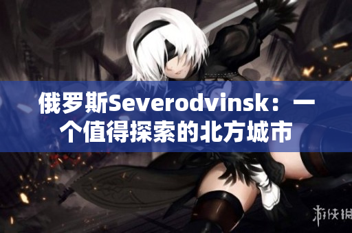 俄罗斯Severodvinsk：一个值得探索的北方城市