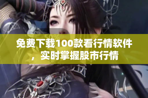 免费下载100款看行情软件，实时掌握股市行情