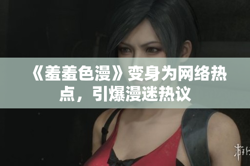《羞羞色漫》变身为网络热点，引爆漫迷热议