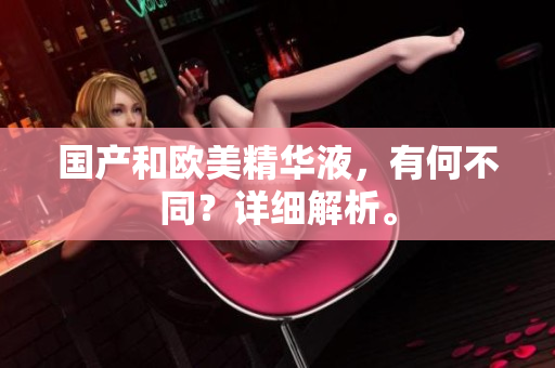 国产和欧美精华液，有何不同？详细解析。