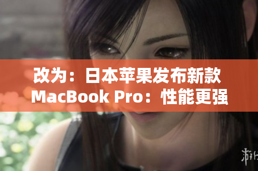 改为：日本苹果发布新款 MacBook Pro：性能更强，外观更时尚