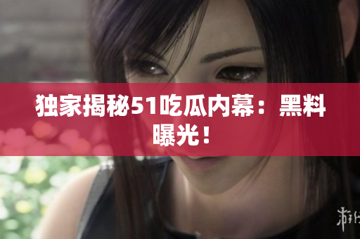 独家揭秘51吃瓜内幕：黑料曝光！
