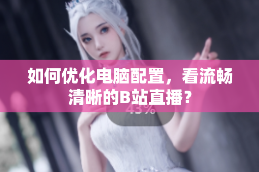 如何优化电脑配置，看流畅清晰的B站直播？